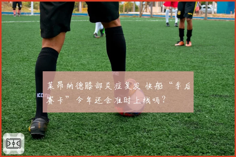 莱昂纳德膝部炎症复发 快船“季后赛卡”今年还会准时上线吗?