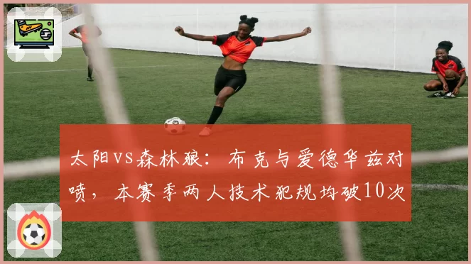 太阳vs森林狼：布克与爱德华兹对喷，本赛季两人技术犯规均破10次