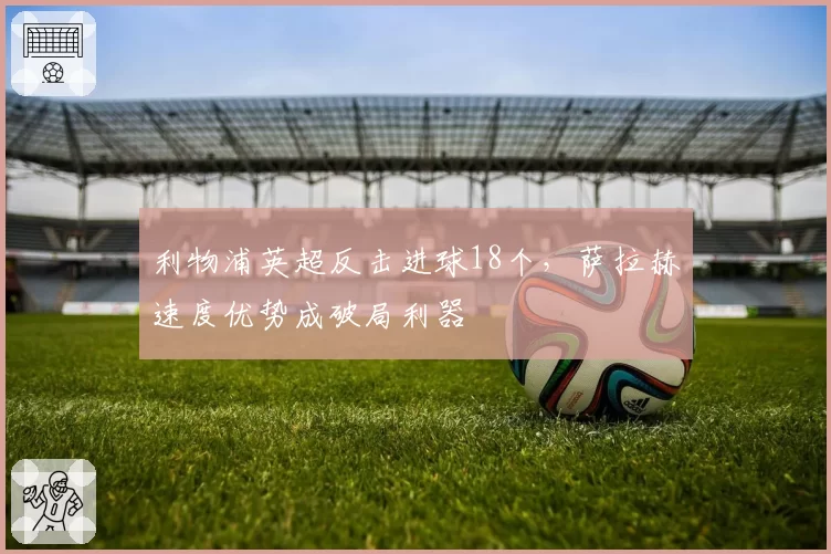 利物浦英超反击进球18个，萨拉赫速度优势成破局利器