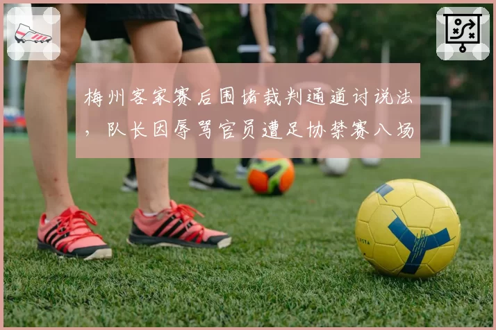 梅州客家赛后围堵裁判通道讨说法,队长因辱骂官员遭足协禁赛八场重罚