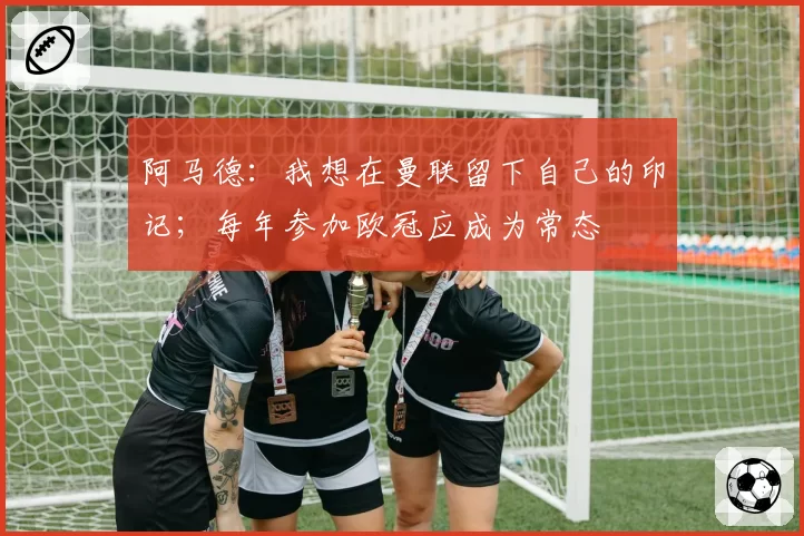 阿马德：我想在曼联留下自己的印记；每年参加欧冠应成为常态