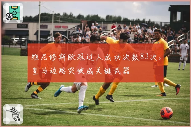 维尼修斯欧冠过人成功次数83次，皇马边路突破成关键武器