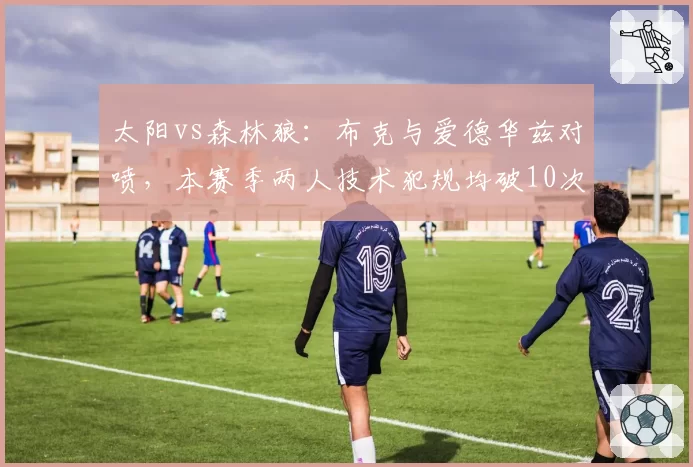 太阳vs森林狼：布克与爱德华兹对喷，本赛季两人技术犯规均破10次