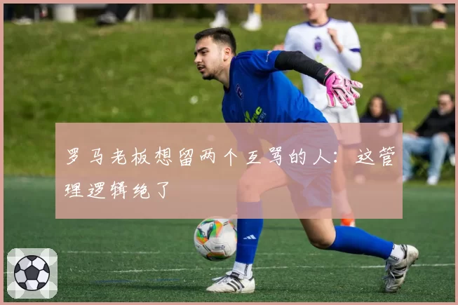 罗马老板想留两个互骂的人：这管理逻辑绝了