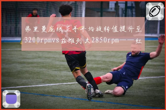弗里曼底线正手平均旋转值提升至3200rpmvs兹维列夫2850rpm——红土赛季技术升级