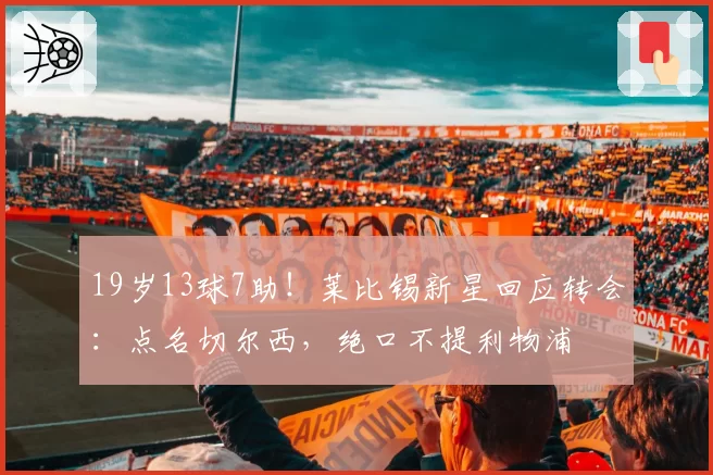 19岁13球7助!莱比锡新星回应转会:点名切尔西,绝口不提利物浦