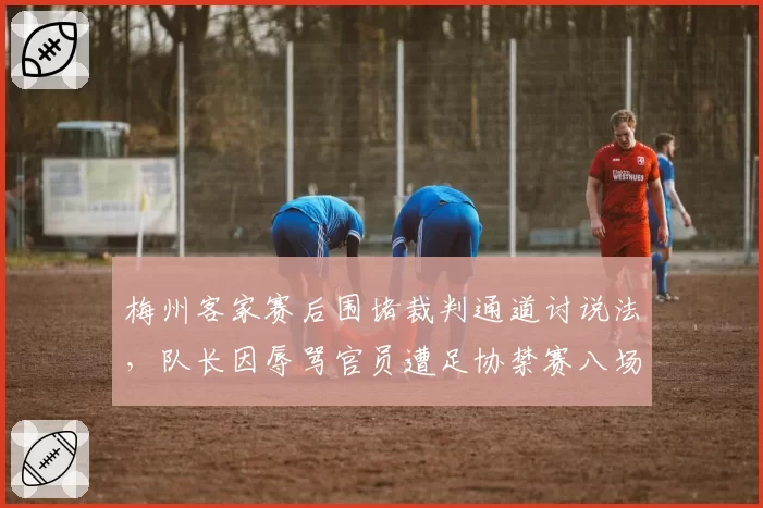 梅州客家赛后围堵裁判通道讨说法,队长因辱骂官员遭足协禁赛八场重罚