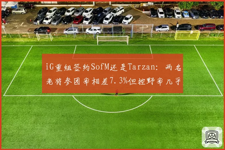 iG重组签约SofM还是Tarzan:两名老将参团率相差7.3%但控野率几乎持平