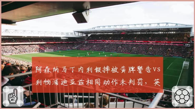 阿森纳马丁内利假摔被黄牌警告vs利物浦迪亚兹相同动作未判罚，英超假摔认定标准不一