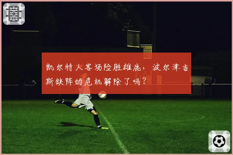 凯尔特人客场险胜雄鹿，波尔津吉斯缺阵的危机解除了吗？