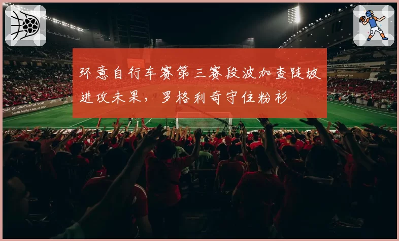 环意自行车赛第三赛段波加查陡坡进攻未果，罗格利奇守住粉衫