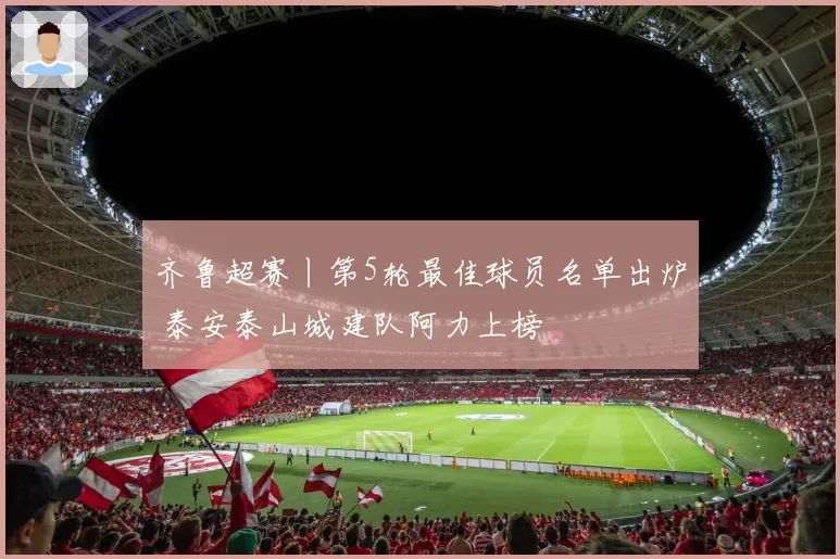 齐鲁超赛丨第5轮最佳球员名单出炉 泰安泰山城建队阿力上榜