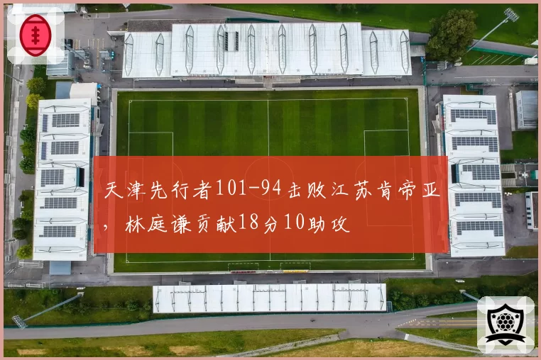 天津先行者101-94击败江苏肯帝亚,林庭谦贡献18分10助攻