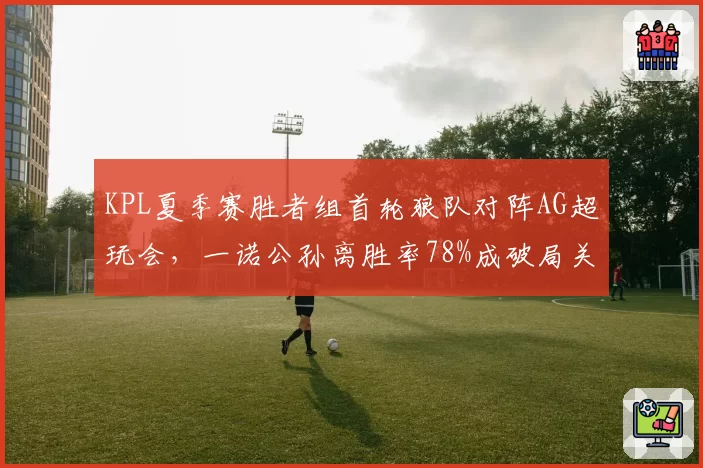 KPL夏季赛胜者组首轮狼队对阵AG超玩会,一诺公孙离胜率78%成破局关键