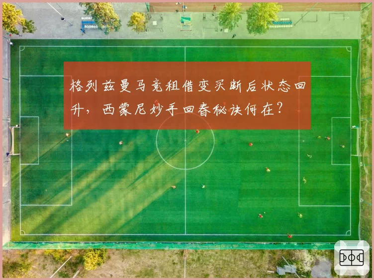 格列兹曼马竞租借变买断后状态回升，西蒙尼妙手回春秘诀何在？