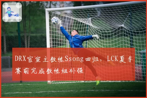 DRX官宣主教练Ssong回归，LCK夏季赛前完成教练组补强