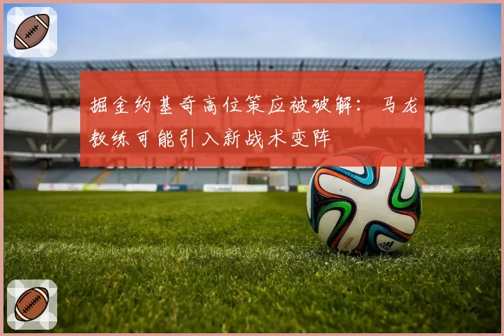 掘金约基奇高位策应被破解：马龙教练可能引入新战术变阵