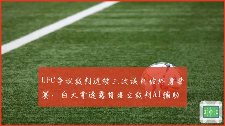 UFC争议裁判连续三次误判被终身禁赛，白大拿透露将建立裁判AI辅助评分系统
