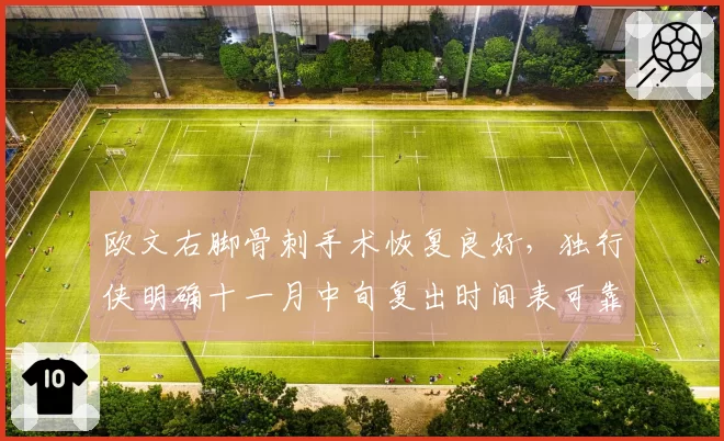 欧文右脚骨刺手术恢复良好，独行侠明确十一月中旬复出时间表可靠吗？