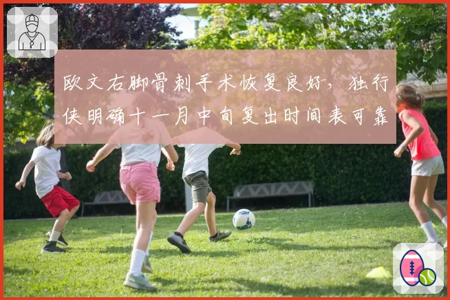 欧文右脚骨刺手术恢复良好，独行侠明确十一月中旬复出时间表可靠吗？