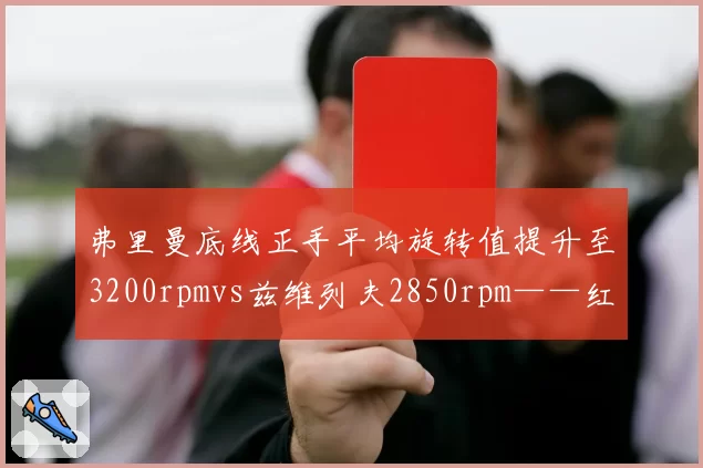 弗里曼底线正手平均旋转值提升至3200rpmvs兹维列夫2850rpm——红土赛季技术升级