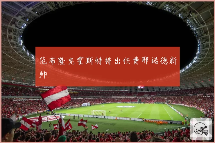 范布隆克霍斯特将出任费耶诺德新帅