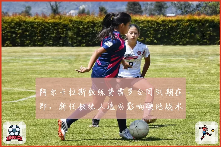 阿尔卡拉斯教练费雷罗合同到期在即，新任教练人选或影响硬地战术转型
