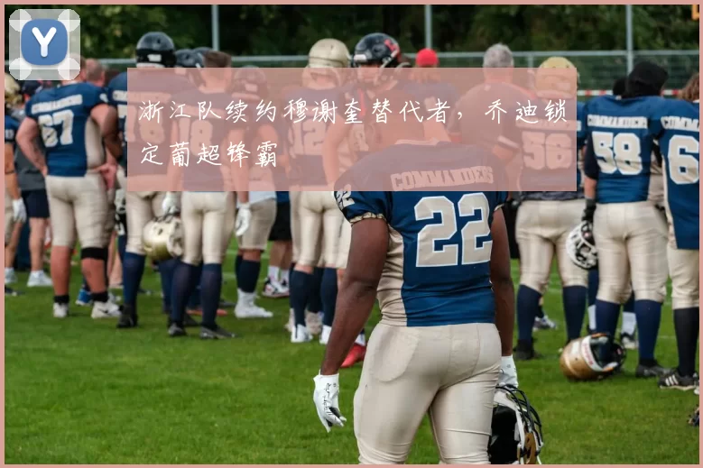浙江队续约穆谢奎替代者，乔迪锁定葡超锋霸