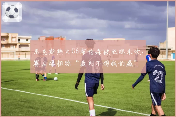 尼克斯热火G6布伦森被犯规未吹，赛后爆粗称“裁判不想我们赢”