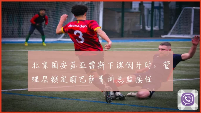 北京国安苏亚雷斯下课倒计时，管理层锁定前巴萨青训总监接任