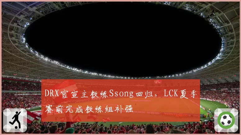 DRX官宣主教练Ssong回归，LCK夏季赛前完成教练组补强