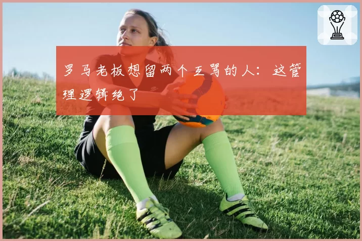 罗马老板想留两个互骂的人：这管理逻辑绝了