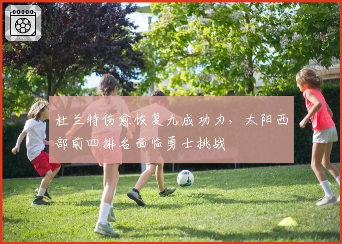 杜兰特伤愈恢复九成功力，太阳西部前四排名面临勇士挑战