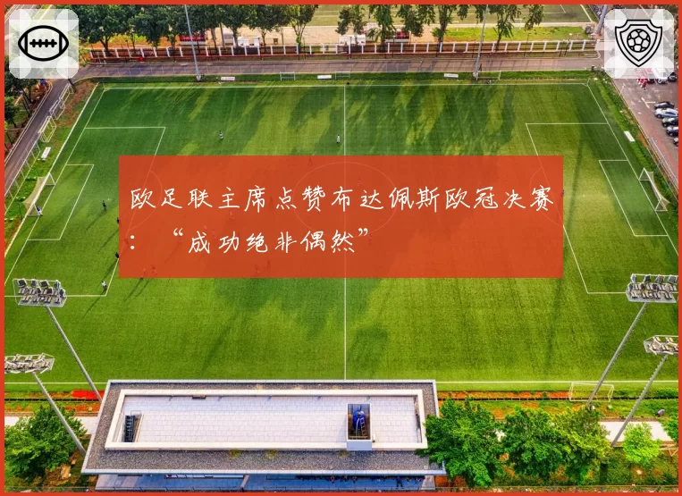欧足联主席点赞布达佩斯欧冠决赛：“成功绝非偶然”