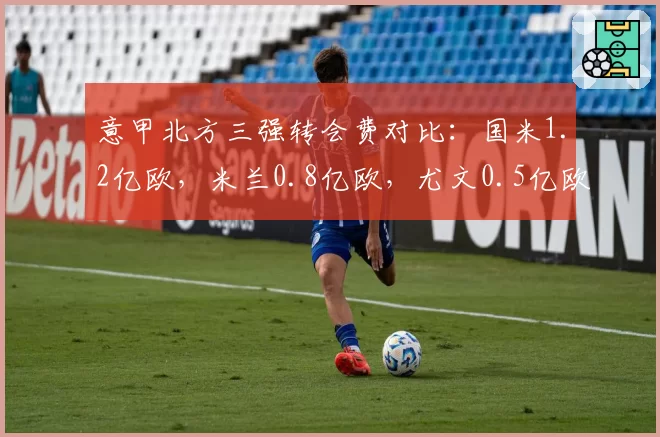 意甲北方三强转会费对比：国米1.2亿欧，米兰0.8亿欧，尤文0.5亿欧