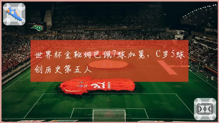 世界杯金靴姆巴佩7球加冕，C罗5球创历史第五人