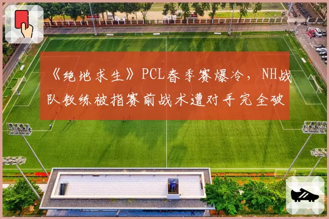《绝地求生》PCL春季赛爆冷，NH战队教练被指赛前战术遭对手完全破解涉嫌泄密