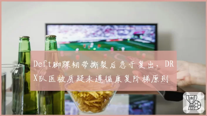 Deft脚踝韧带撕裂后急于复出，DRX队医被质疑未遵循康复阶梯原则