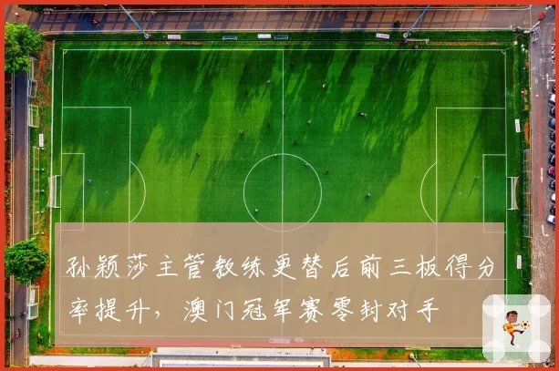 孙颖莎主管教练更替后前三板得分率提升，澳门冠军赛零封对手
