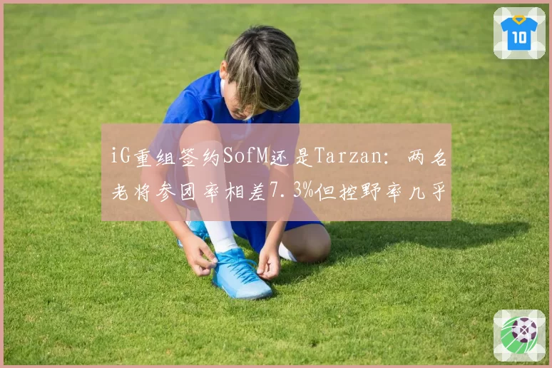 iG重组签约SofM还是Tarzan：两名老将参团率相差7.3%但控野率几乎持平