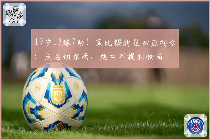 19岁13球7助!莱比锡新星回应转会:点名切尔西,绝口不提利物浦