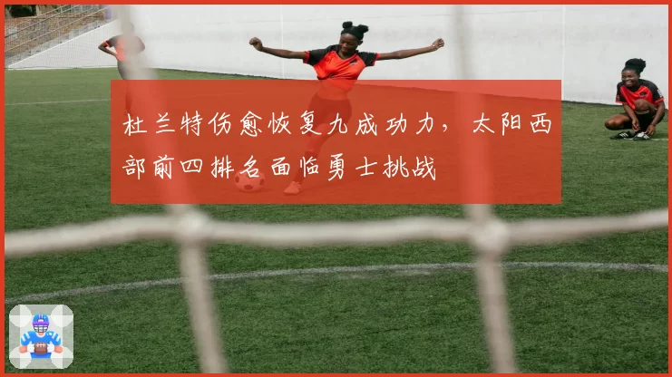 杜兰特伤愈恢复九成功力，太阳西部前四排名面临勇士挑战