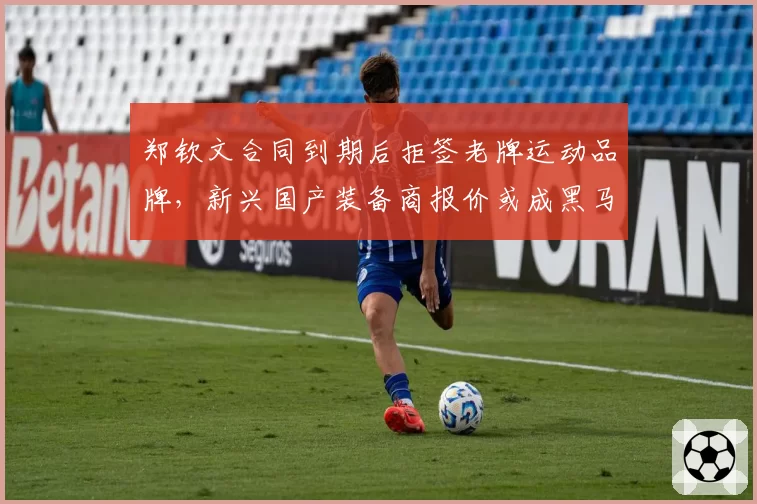 郑钦文合同到期后拒签老牌运动品牌，新兴国产装备商报价或成黑马