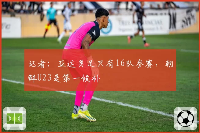 记者：亚运男足只有16队参赛，朝鲜U23是第一候补