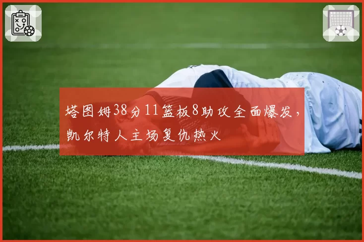 塔图姆38分11篮板8助攻全面爆发，凯尔特人主场复仇热火