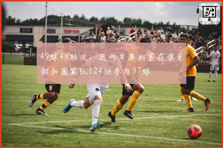49球48助攻，近两年奥利塞在俱乐部和国家队124场参与97球