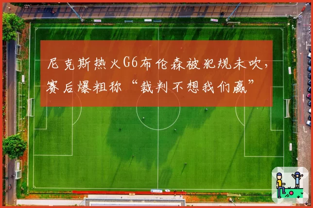 尼克斯热火G6布伦森被犯规未吹，赛后爆粗称“裁判不想我们赢”