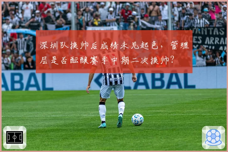 深圳队换帅后成绩未见起色,管理层是否酝酿赛季中期二次换帅?