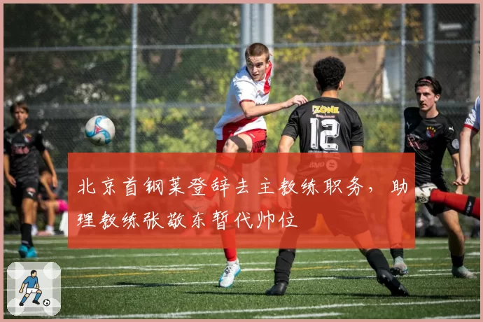 北京首钢莱登辞去主教练职务，助理教练张敬东暂代帅位