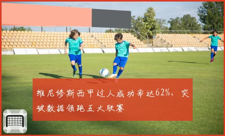 维尼修斯西甲过人成功率达62%，突破数据领跑五大联赛